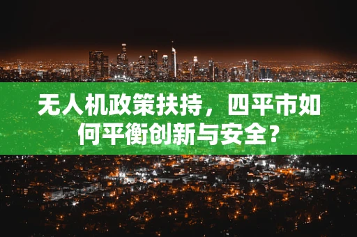 无人机政策扶持，四平市如何平衡创新与安全？