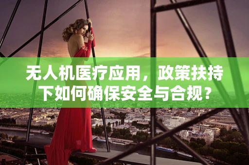 无人机医疗应用，政策扶持下如何确保安全与合规？