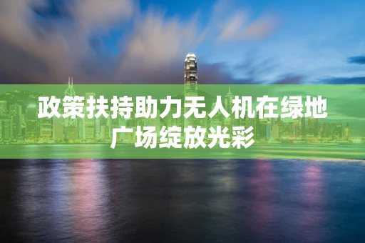 政策扶持助力无人机在绿地广场绽放光彩