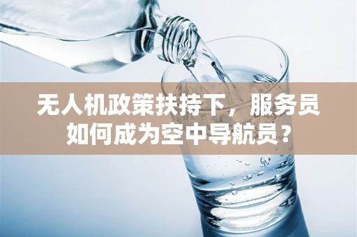 无人机政策扶持下，服务员如何成为空中导航员？