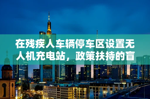 在残疾人车辆停车区设置无人机充电站，政策扶持的盲点与机遇？
