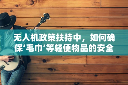 无人机政策扶持中，如何确保‘毛巾’等轻便物品的安全运输与使用？