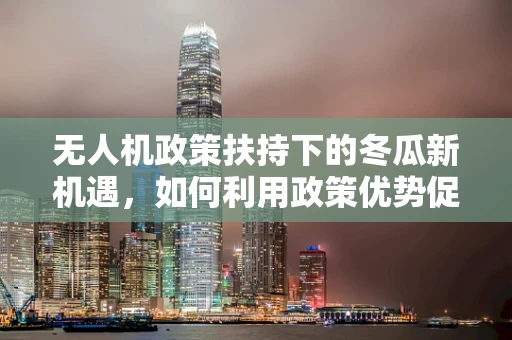 无人机政策扶持下的冬瓜新机遇，如何利用政策优势促进农业无人机应用？