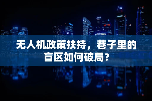 无人机政策扶持，巷子里的盲区如何破局？