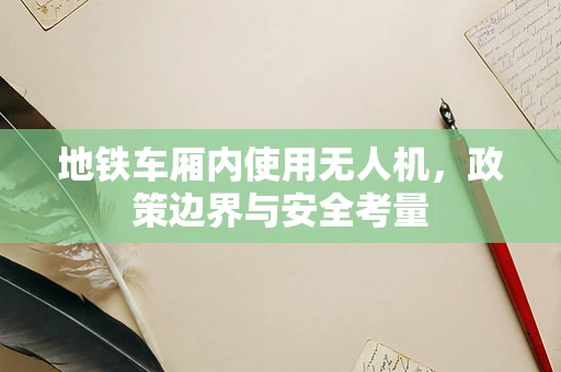 地铁车厢内使用无人机，政策边界与安全考量