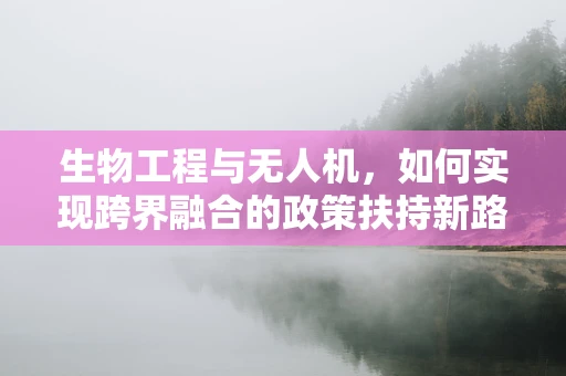 生物工程与无人机，如何实现跨界融合的政策扶持新路径？