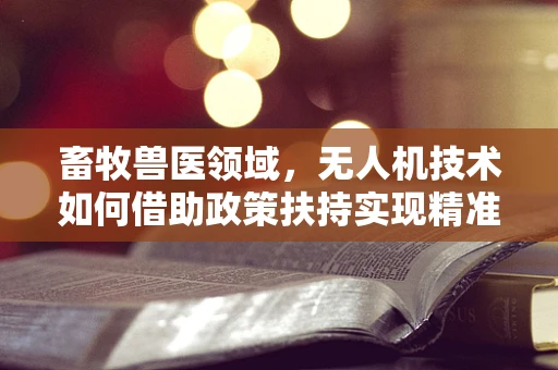 畜牧兽医领域，无人机技术如何借助政策扶持实现精准管理？