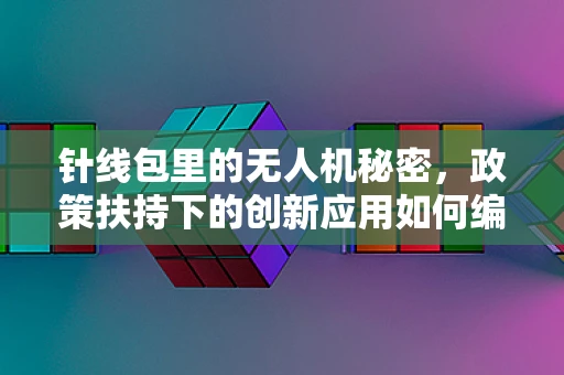 针线包里的无人机秘密，政策扶持下的创新应用如何编织未来？