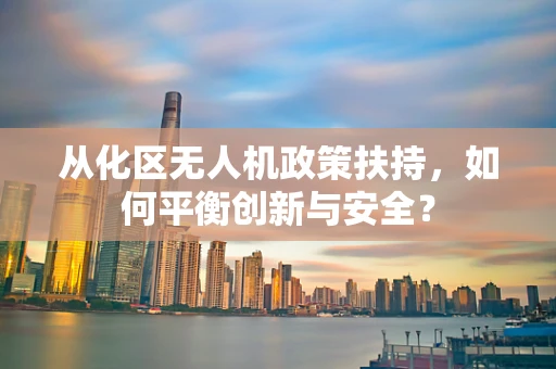从化区无人机政策扶持，如何平衡创新与安全？