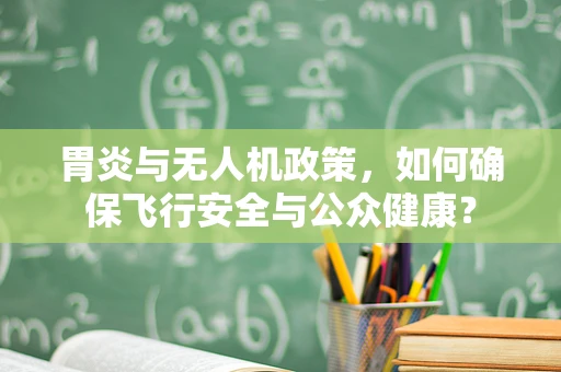 胃炎与无人机政策，如何确保飞行安全与公众健康？
