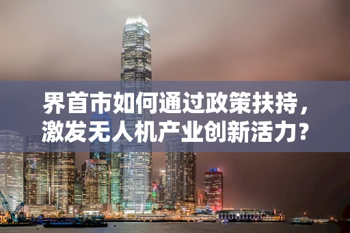 界首市如何通过政策扶持，激发无人机产业创新活力？