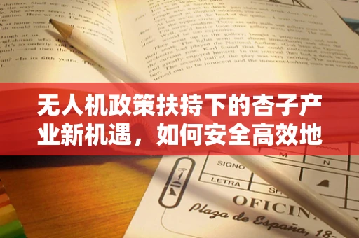 无人机政策扶持下的杏子产业新机遇，如何安全高效地利用无人机进行杏子园的智能管理？