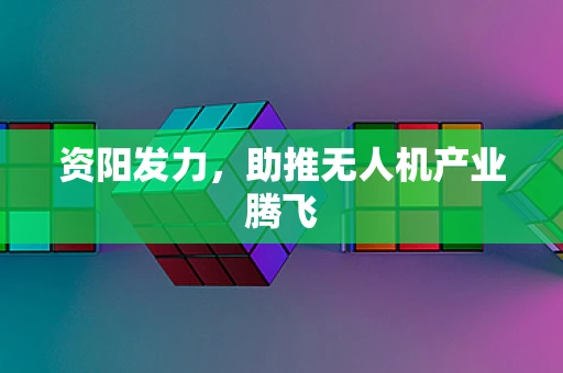 资阳发力，助推无人机产业腾飞
