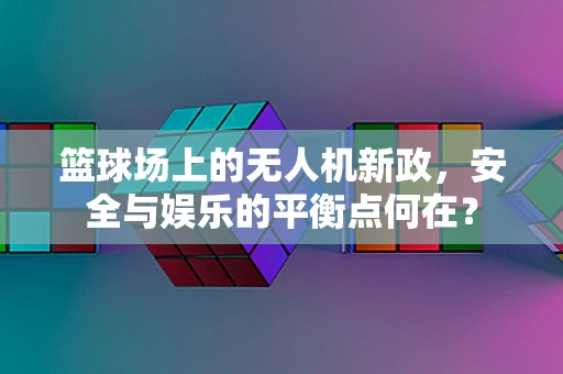 篮球场上的无人机新政，安全与娱乐的平衡点何在？