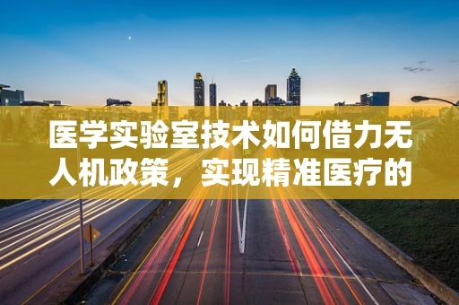 医学实验室技术如何借力无人机政策，实现精准医疗的飞跃？