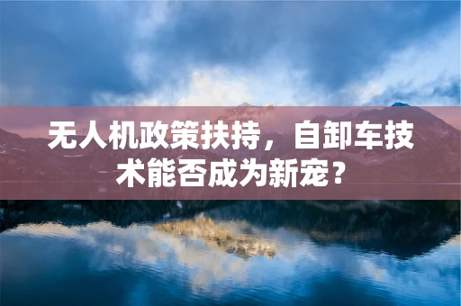 无人机政策扶持，自卸车技术能否成为新宠？