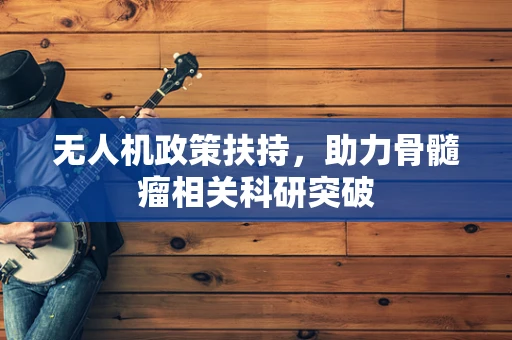 无人机政策扶持，助力骨髓瘤相关科研突破