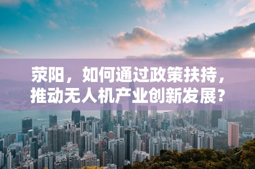 荥阳，如何通过政策扶持，推动无人机产业创新发展？