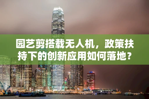 园艺剪搭载无人机，政策扶持下的创新应用如何落地？