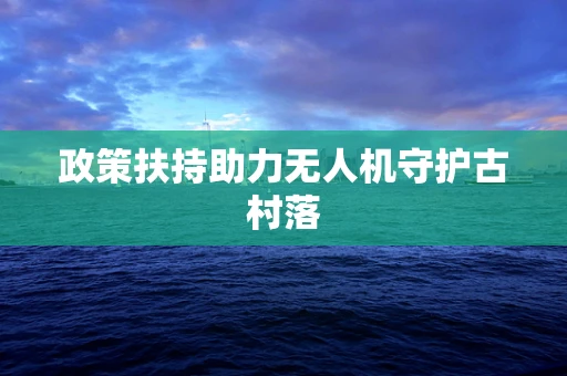 政策扶持助力无人机守护古村落