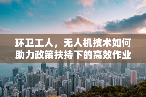 环卫工人，无人机技术如何助力政策扶持下的高效作业？