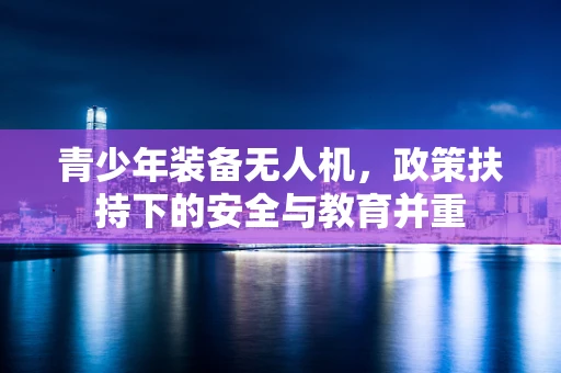 青少年装备无人机，政策扶持下的安全与教育并重