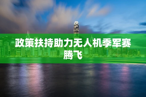 政策扶持助力无人机季军赛腾飞