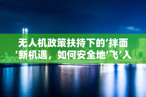 无人机政策扶持下的‘拌面’新机遇，如何安全地‘飞’入寻常百姓家？