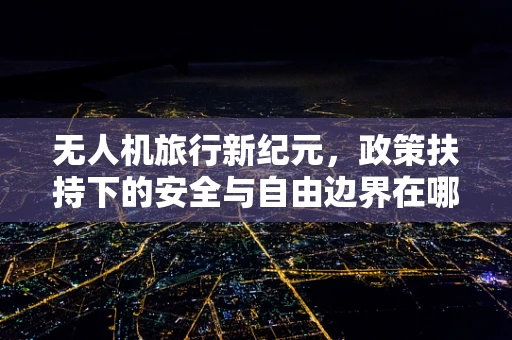 无人机旅行新纪元，政策扶持下的安全与自由边界在哪里？
