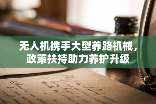 无人机携手大型养路机械，政策扶持助力养护升级