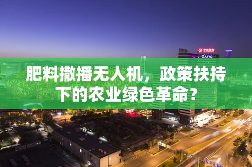 肥料撒播无人机，政策扶持下的农业绿色革命？