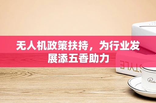 无人机政策扶持，为行业发展添五香助力