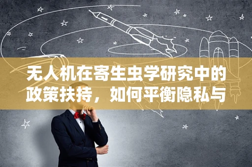 无人机在寄生虫学研究中的政策扶持，如何平衡隐私与科研？