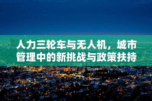 人力三轮车与无人机，城市管理中的新挑战与政策扶持的盲点？