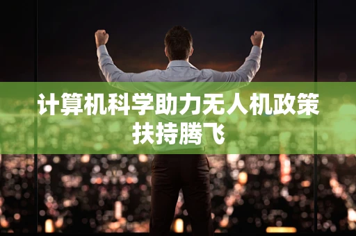 计算机科学助力无人机政策扶持腾飞