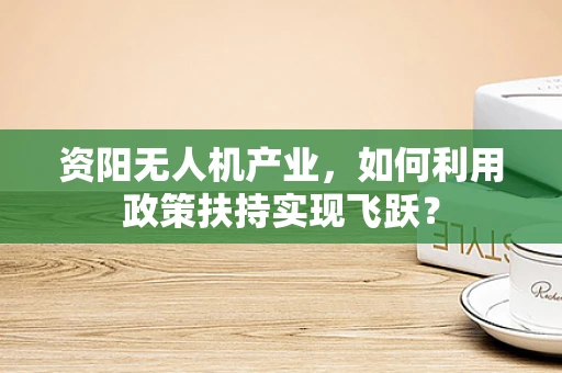 资阳无人机产业，如何利用政策扶持实现飞跃？