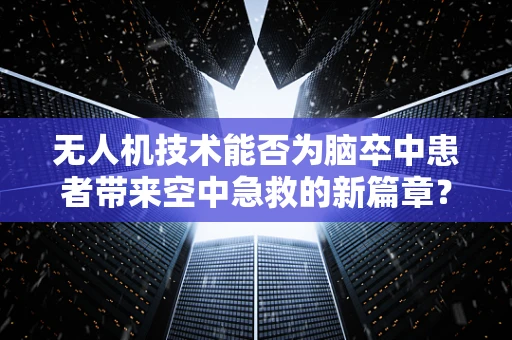 无人机技术能否为脑卒中患者带来空中急救的新篇章？