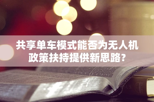 共享单车模式能否为无人机政策扶持提供新思路？