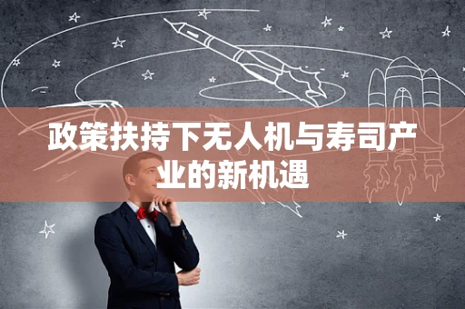政策扶持下无人机与寿司产业的新机遇