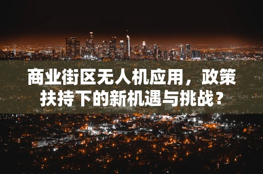 商业街区无人机应用，政策扶持下的新机遇与挑战？