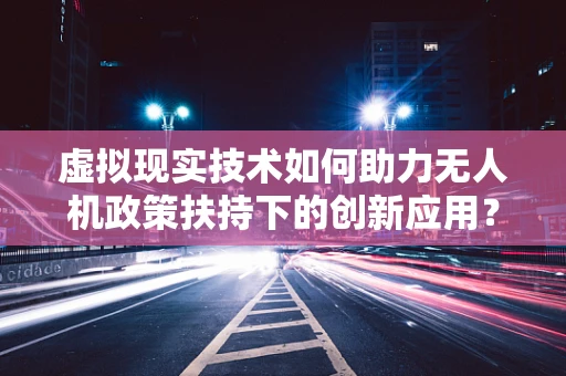 虚拟现实技术如何助力无人机政策扶持下的创新应用？