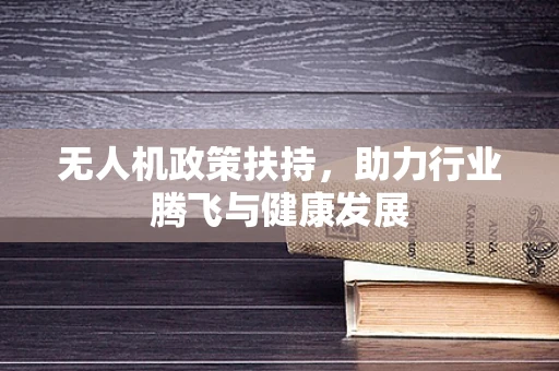 无人机政策扶持，助力行业腾飞与健康发展