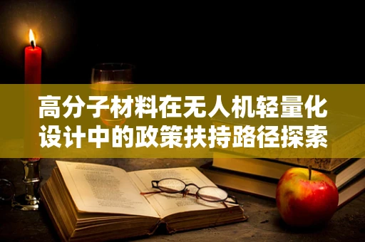 高分子材料在无人机轻量化设计中的政策扶持路径探索
