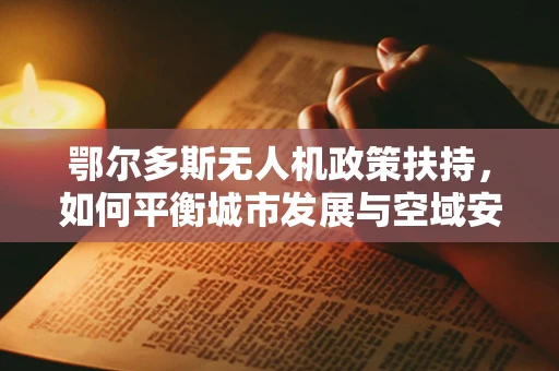 鄂尔多斯无人机政策扶持，如何平衡城市发展与空域安全？