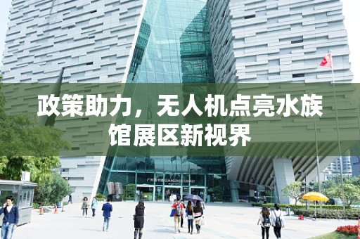 政策助力，无人机点亮水族馆展区新视界