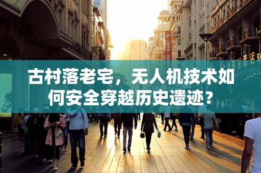 古村落老宅，无人机技术如何安全穿越历史遗迹？