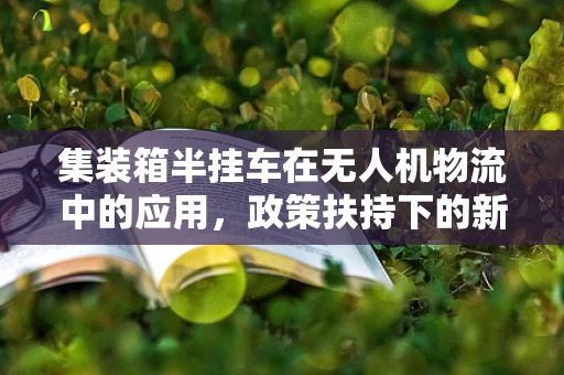 集装箱半挂车在无人机物流中的应用，政策扶持下的新机遇？