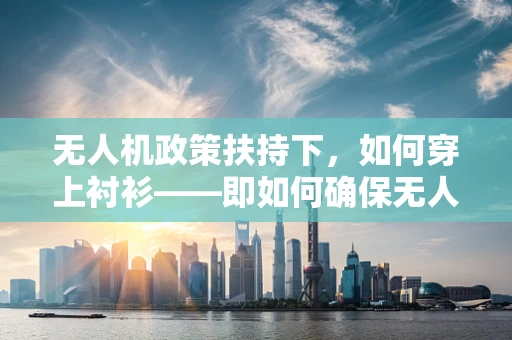 无人机政策扶持下，如何穿上衬衫——即如何确保无人机在执行任务时的合规与安全？