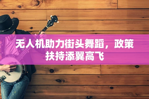 无人机助力街头舞蹈，政策扶持添翼高飞