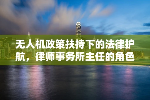 无人机政策扶持下的法律护航，律师事务所主任的角色与挑战？